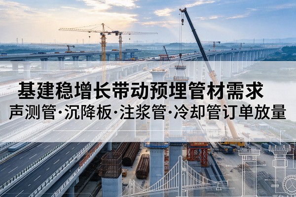 玉溪基建稳增长带动预埋监测管材需求,声测管、沉降板、注浆管订单持续放量